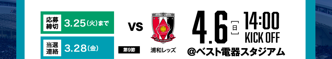 【応募締切】3 .25（火）まで　【結果通知】3.28（金）【第9節】　vs浦和レッズ　4.6（日）　14:00 KICK OFF ＠ベスト電器スタジアム