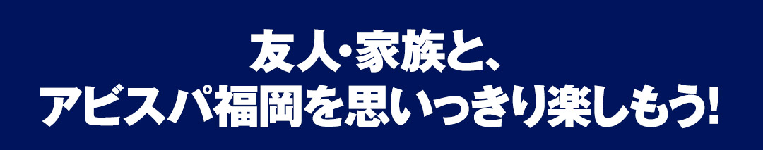 友人・家族と、アビスパ福岡を思いっきり楽しもう！