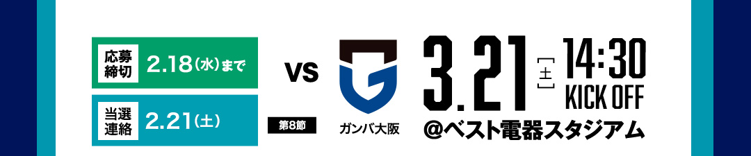 【応募締切】2.18（水）まで　【結果通知】2.21（土）【第8節】　vsガンバ大阪　3.21（土）　14:30 KICK OFF ＠ベスト電器スタジアム