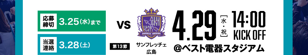 【応募締切】3.25（水）まで　【結果通知】3.28（土）【第27節】　vsサンフレッチェ広島　4.29（水・祝）　14:00 KICK OFF ＠ベスト電器スタジアム