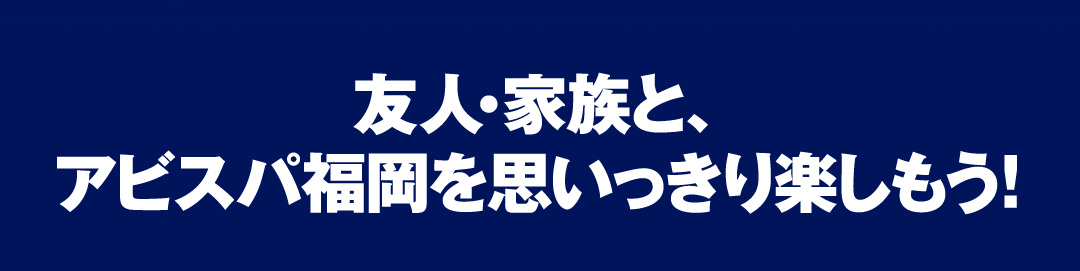 友人・家族と、アビスパ福岡を思いっきり楽しもう！